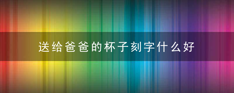 送给爸爸的杯子刻字什么好 送给爸爸的杯子刻字什么好看